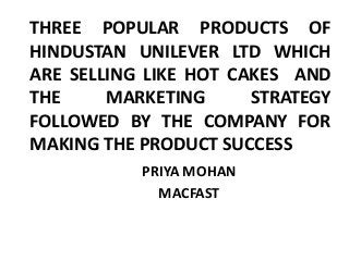 THREE POPULAR PRODUCTS OF
HINDUSTAN UNILEVER LTD WHICH
ARE SELLING LIKE HOT CAKES AND
THE MARKETING STRATEGY
FOLLOWED BY THE COMPANY FOR
MAKING THE PRODUCT SUCCESS
PRIYA MOHAN
MACFAST
 
