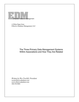 A White Paper from
Effective Database Management, LLC




           The Three Primary Data Management Systems
           Within Associations and How They Are Related




Written by Wes Trochlil, President
wes@effectivedatabase.com
www.effectivedatabase.com
540.338.9404
 