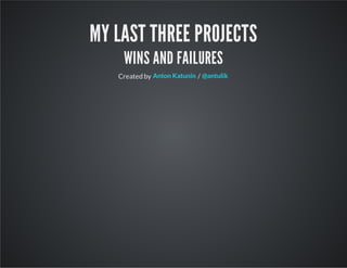 MY LAST THREE PROJECTS
WINS AND FAILURES
Created by /Anton Katunin @antulik
 