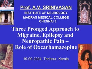 Prof. A.V. SRINIVASAN
    INSTITUTE OF NEUROLOGY
    MADRAS MEDICAL COLLEGE
            CHENNAI.3

Three Pronged Approach to
  Migraine, Epilepsy and
   Neuropathic Pain –
 Role of Oxcarbamazepine
    19-09-2004, Thrissur, Kerala
 