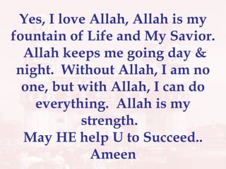 Yes, I love Allah, Allah is my fountain of Life and My Savior.  Allah keeps me going day & night.  Without Allah, I am no one, but with Allah, I can do everything.  Allah is my strength.  May HE help U to Succeed.. Ameen 