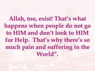 Allah, too, exist! That’s what happens when people do not go to HIM and don’t look to HIM for Help.  That’s why there’s so much pain and suffering in the World”. 