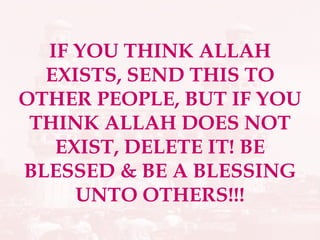IF YOU THINK ALLAH EXISTS, SEND THIS TO OTHER PEOPLE, BUT IF YOU THINK ALLAH DOES NOT EXIST, DELETE IT! BE BLESSED & BE A BLESSING UNTO OTHERS!!! 