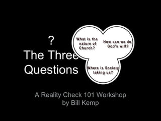 ? 
The Three 
Questions 
A Reality Check 101 Workshop 
by Bill Kemp 
 
