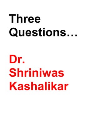 Three
Questions…

Dr.
Shriniwas
Kashalikar
 