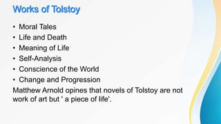 • Moral Tales
• Life and Death
• Meaning of Life
• Self-Analysis
• Conscience of the World
• Change and Progression
Matthew Arnold opines that novels of Tolstoy are not
work of art but ' a piece of life'.
 