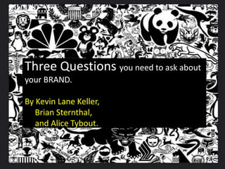 Three Questions you need to ask about
your BRAND.
By Kevin Lane Keller,
Brian Sternthal,
and Alice Tybout.
 