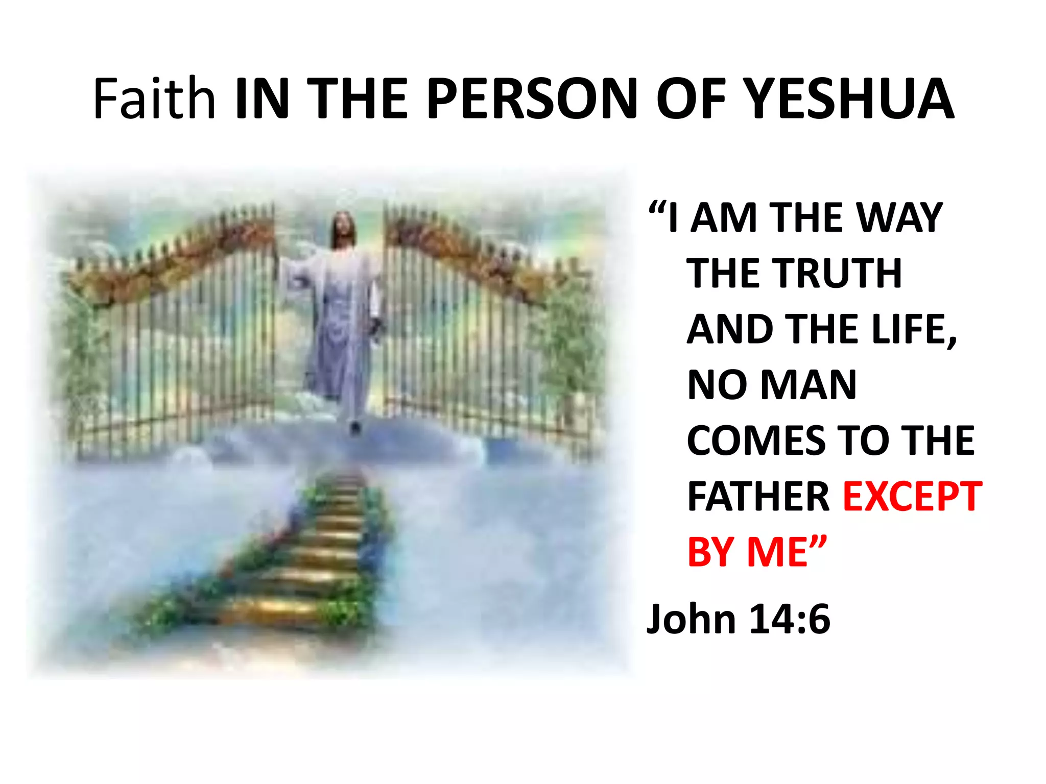 Faith IN THE PERSON OF YESHUA
“I AM THE WAY
THE TRUTH
AND THE LIFE,
NO MAN
COMES TO THE
FATHER EXCEPT
BY ME”
John 14:6
 