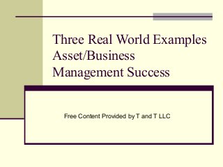 Three Real World Examples
Asset/Business
Management Success


 Free Content Provided by T and T LLC
 