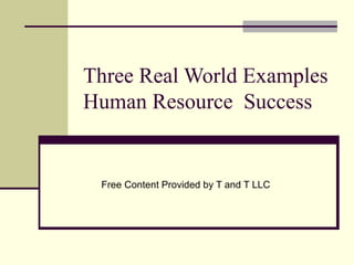 Three Real World Examples
Human Resource Success


 Free Content Provided by T and T LLC
 