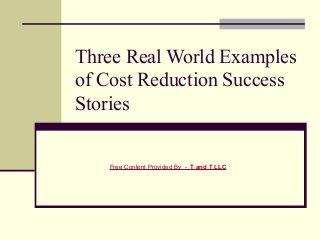 Three Real World Examples
of Cost Reduction Success
Stories


   Free Content Provided By - T and T LLC
 