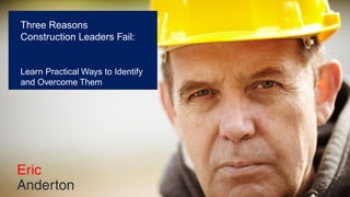 Three Reasons
Construction Leaders Fail:
Learn Practical Ways to Identify
and Overcome Them
 