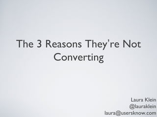 The 3 Reasons They’re Not
Converting

Laura Klein
@lauraklein
laura@usersknow.com

 