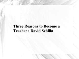 Three Reasons to Become a
Teacher : David Schillo
 