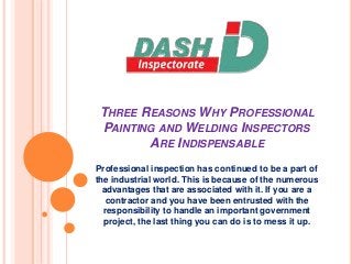 THREE REASONS WHY PROFESSIONAL
PAINTING AND WELDING INSPECTORS
ARE INDISPENSABLE
Professional inspection has continued to be a part of
the industrial world. This is because of the numerous
advantages that are associated with it. If you are a
contractor and you have been entrusted with the
responsibility to handle an important government
project, the last thing you can do is to mess it up.
 
