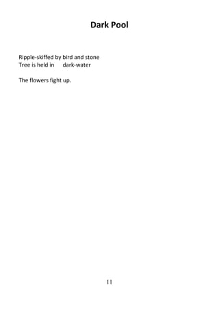 11
Dark Pool
Ripple-skiffed by bird and stone
Tree is held in dark-water
The flowers fight up.
 