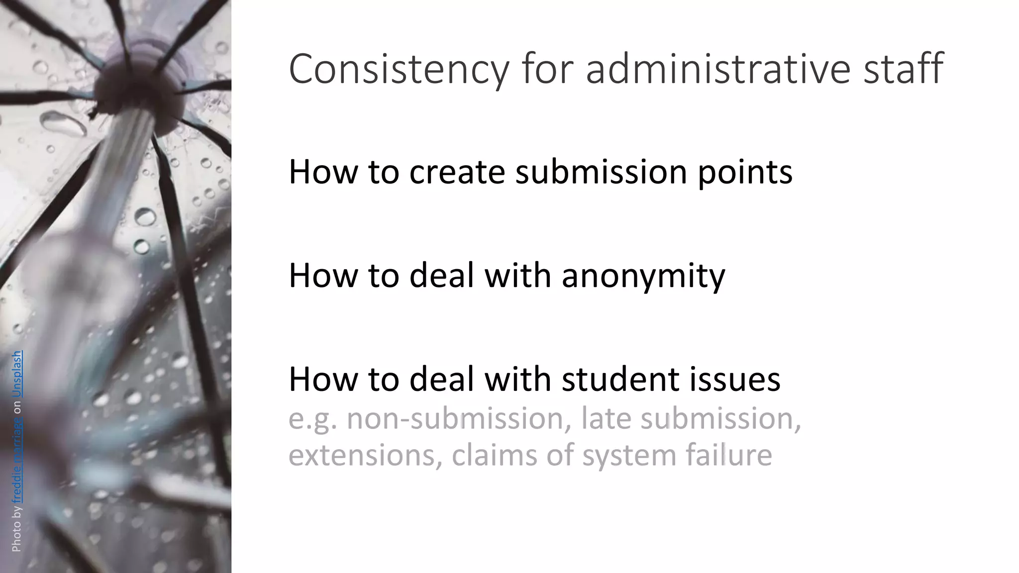 How to create submission points
How to deal with anonymity
How to deal with student issues
e.g. non-submission, late submission,
extensions, claims of system failure
Consistency for administrative staff
PhotobyfreddiemarriageonUnsplash
 