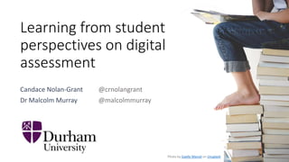 Learning from student
perspectives on digital
assessment
Candace Nolan-Grant
Dr Malcolm Murray
Photo by Gaelle Marcel on Unsplash
@crnolangrant
@malcolmmurray
 