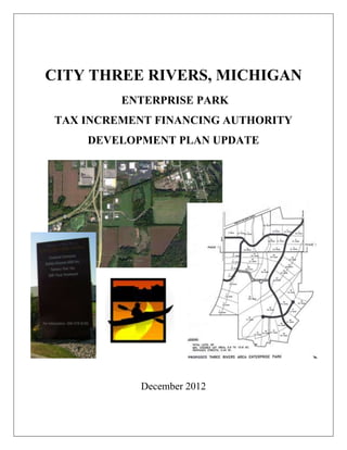CITY THREE RIVERS, MICHIGAN
         ENTERPRISE PARK
TAX INCREMENT FINANCING AUTHORITY
    DEVELOPMENT PLAN UPDATE




                            December
                              2012




            December 2012
 