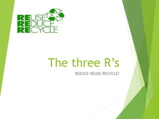 The three R’s
REDUCE REUSE RECYCLE!
 