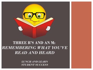 THREE R’S AND AN M:  REMEMBERING WHAT YOU’VE READ AND HEARD LUNCH AND LEARN STUDENT SUCCESS 