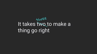 It takes two to make a
thing go right
three
 