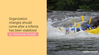 Photo by Cynthia Andres
Organization
changes should
come after a trifecta
has been stabilized
to minimize thrash.
 