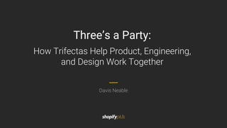 Davis Neable
Three’s a Party:
How Trifectas Help Product, Engineering,
and Design Work Together
 
