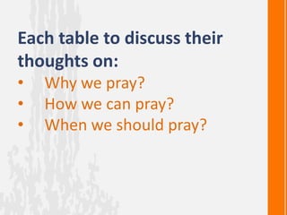 Each table to discuss their
thoughts on:
•   Why we pray?
•   How we can pray?
•   When we should pray?
 