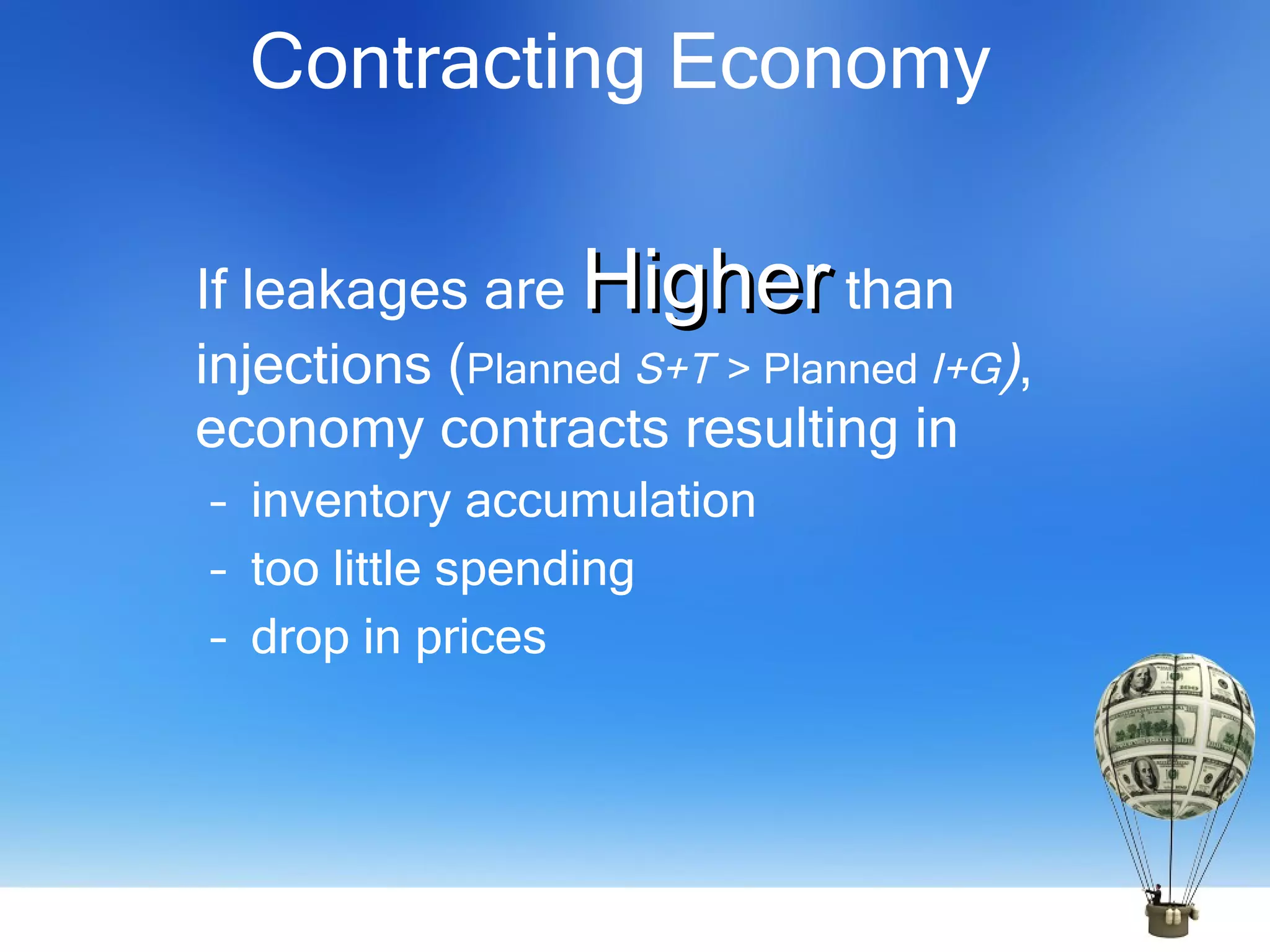 Contracting Economy If leakages are  Higher  than injections ( Planned  S+T   > Planned  I+G ) , economy contracts resulting in inventory accumulation too little spending drop in prices 