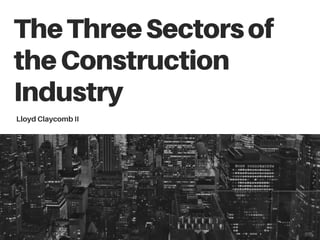 TheThreeSectorsof
theConstruction
Industry
Lloyd Claycomb II
 