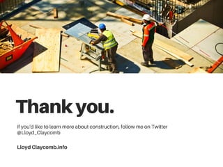 Thankyou.
If you'd like to learn more about construction, follow me on Twitter
@Lloyd_Claycomb
Lloyd Claycomb.info
 