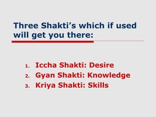 Three Shakti’s which if used
will get you there:


  1.   Iccha Shakti: Desire
  2.   Gyan Shakti: Knowledge
  3.   Kriya Shakti: Skills
 