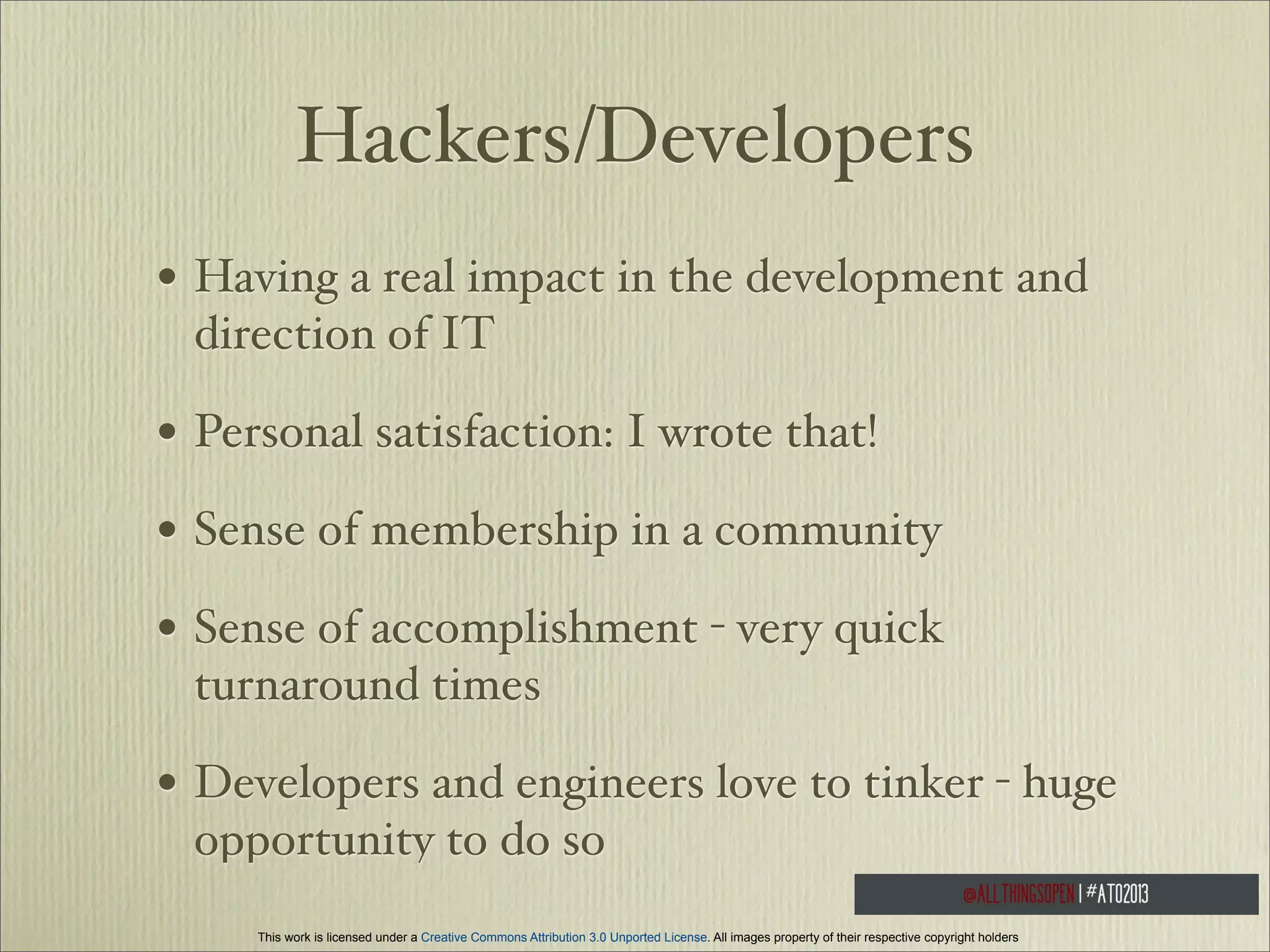 Hackers/Developers
• Having a real impact in the development and
direction of IT

• Personal satisfaction: I wrote that!
• Sense of membership in a community
• Sense of accomplishment - very quick
turnaround times

• Developers and engineers love to tinker - huge
opportunity to do so
This work is licensed under a Creative Commons Attribution 3.0 Unported License. All images property of their respective copyright holders

 