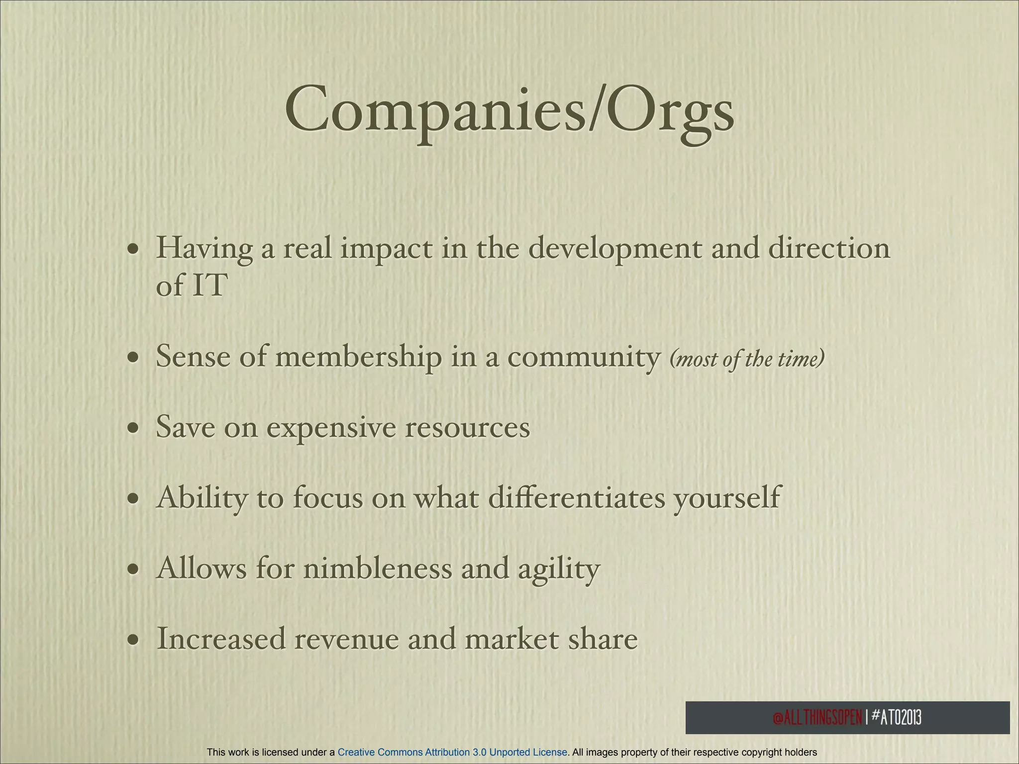 Companies/Orgs
•

Having a real impact in the development and direction
of IT

•

Sense of membership in a community (most of the time)

•

Save on expensive resources

•

Ability to focus on what diﬀerentiates yourself

•

Allows for nimbleness and agility

•

Increased revenue and market share

This work is licensed under a Creative Commons Attribution 3.0 Unported License. All images property of their respective copyright holders

 