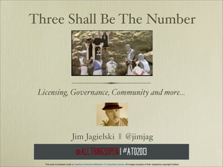 Three Shall Be The Number

Licensing, Governance, Community and more...

Jim Jagielski || @jimjag

This work is licensed under a Creative Commons Attribution 3.0 Unported License. All images property of their respective copyright holders

 