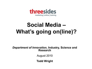 Social Media –
  What’s going on(line)?

Department of Innovation, Industry, Science and
                  Research
                 August 2010
                 Todd Wright
 
