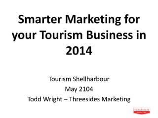 Smarter Marketing for
your Tourism Business in
2014
Tourism Shellharbour
May 2104
Todd Wright – Threesides Marketing
 