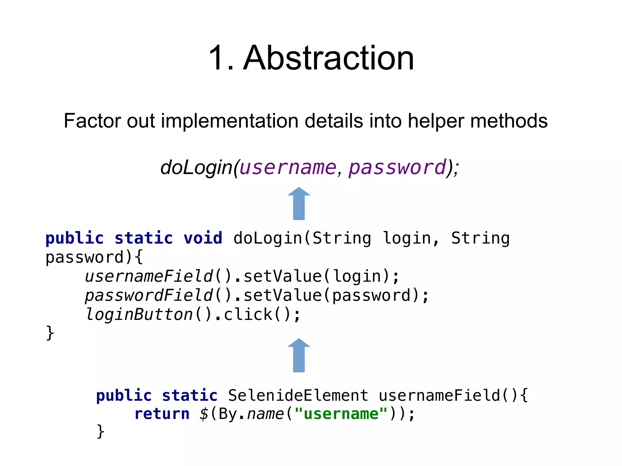 1. Abstraction
Factor out implementation details into helper methods
doLogin(username, password);
public static void doLogin(String login, String
password){
usernameField().setValue(login);
passwordField().setValue(password);
loginButton().click();
}
public static SelenideElement usernameField(){
return $(By.name("username"));
}
 