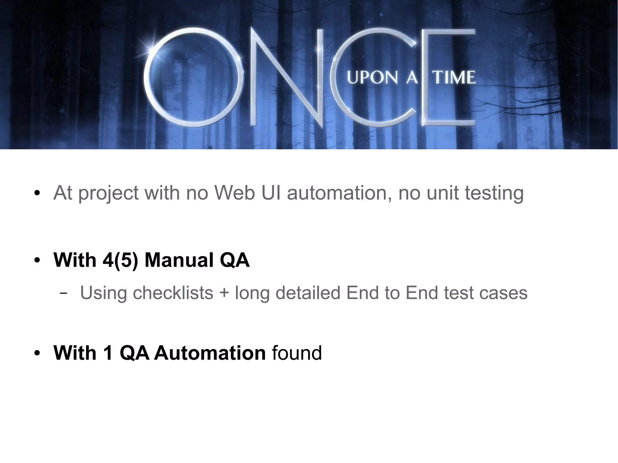 ● At project with no Web UI automation, no unit testing
● With 4(5) Manual QA
– Using checklists + long detailed End to End test cases
● With 1 QA Automation found
 