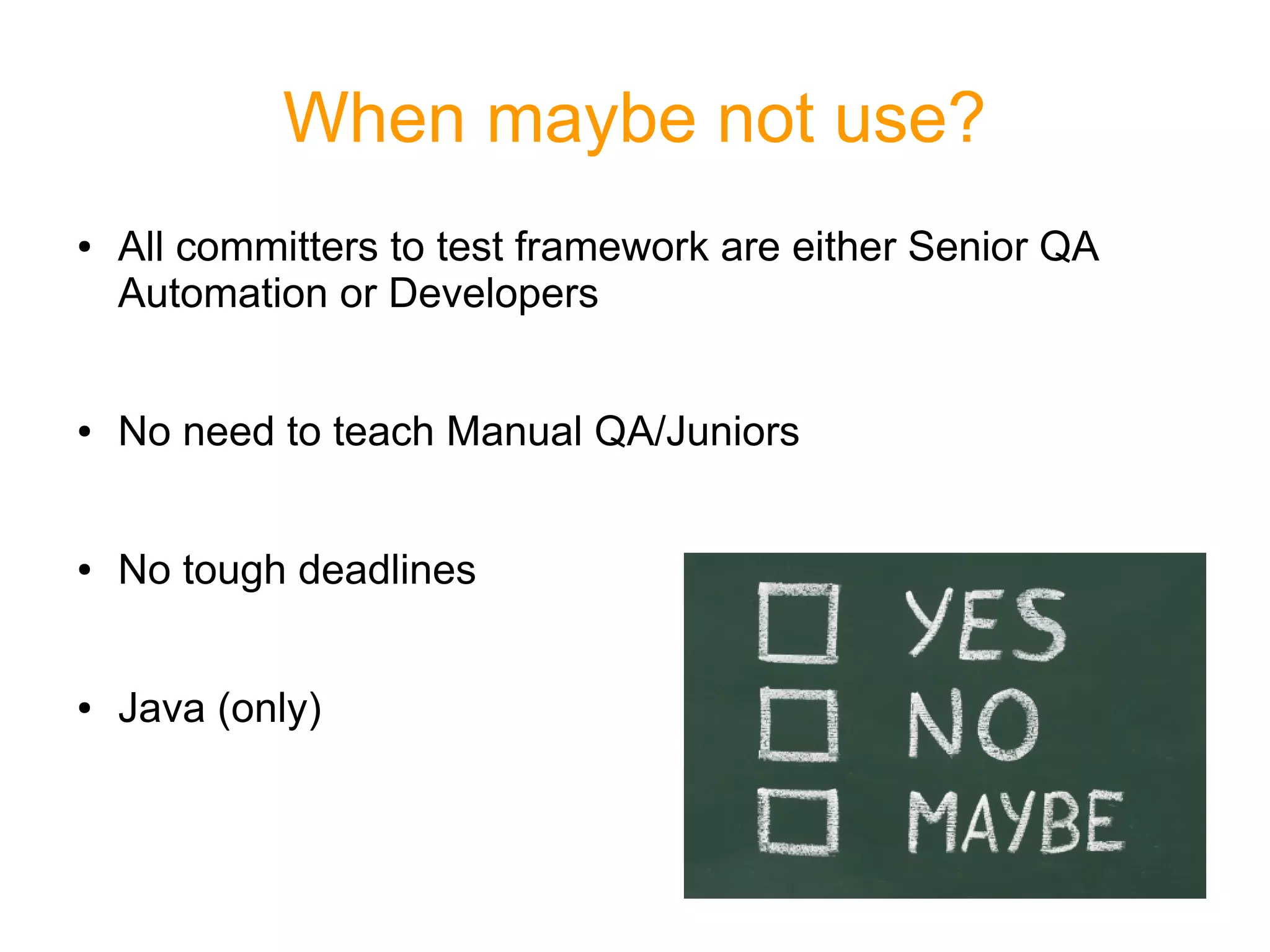 When maybe not use?
● All committers to test framework are either Senior QA
Automation or Developers
● No need to teach Manual QA/Juniors
● No tough deadlines
● Java (only)
 