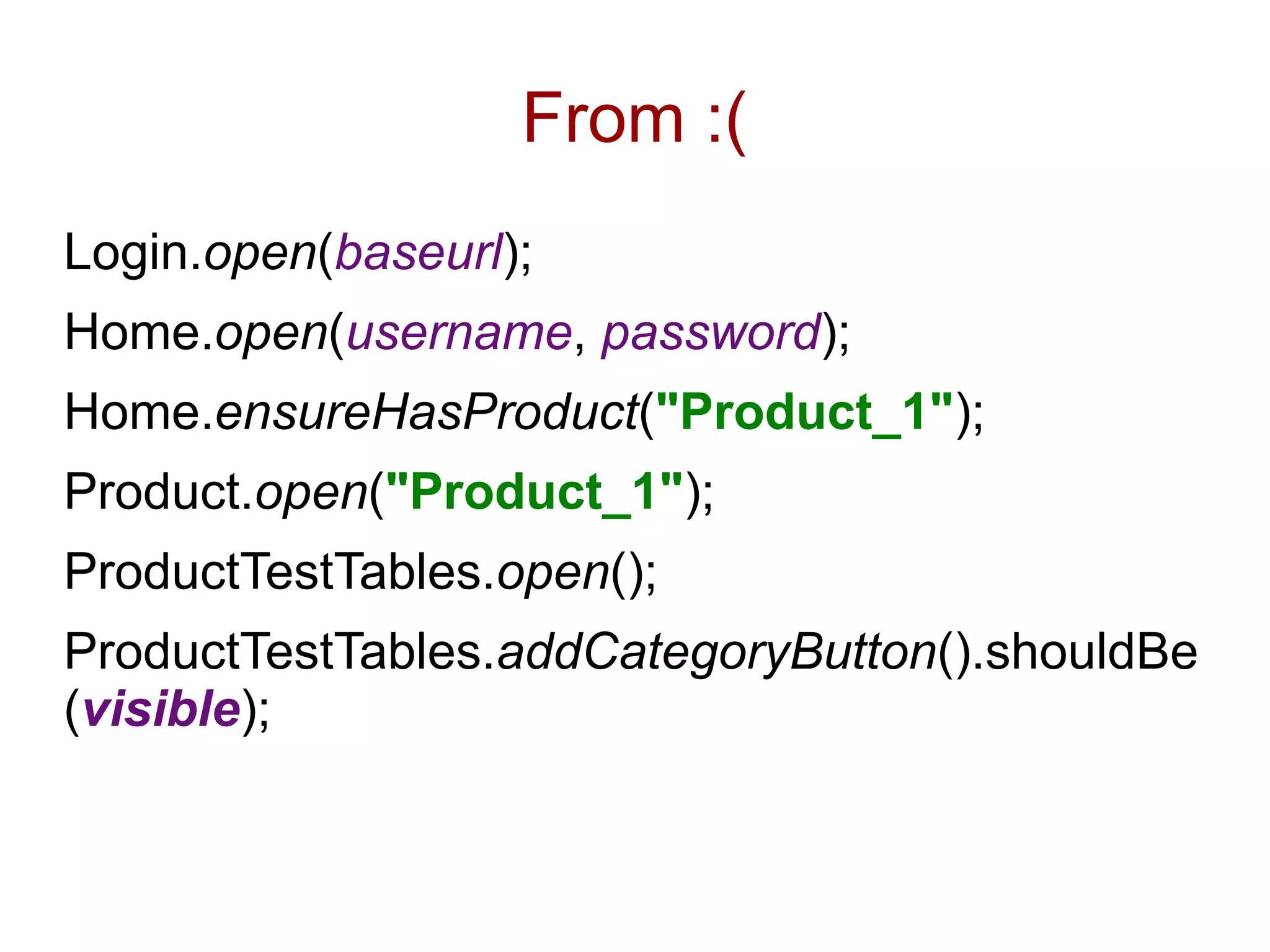 From :(
Login.open(baseurl);
Home.open(username, password);
Home.ensureHasProduct("Product_1");
Product.open("Product_1");
ProductTestTables.open();
ProductTestTables.addCategoryButton().shouldBe
(visible);
 