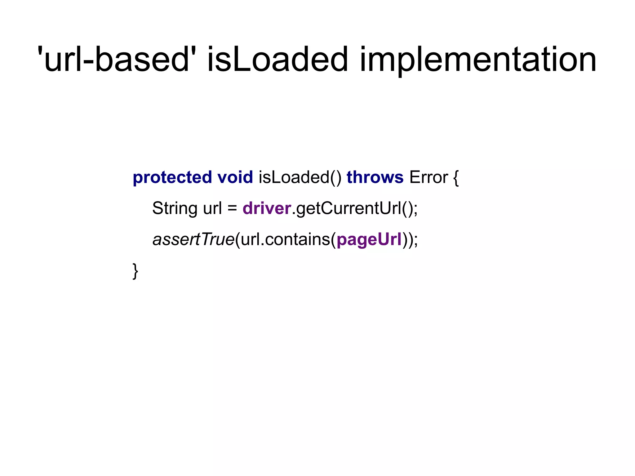 'url-based' isLoaded implementation
protected void isLoaded() throws Error {
String url = driver.getCurrentUrl();
assertTrue(url.contains(pageUrl));
}
 