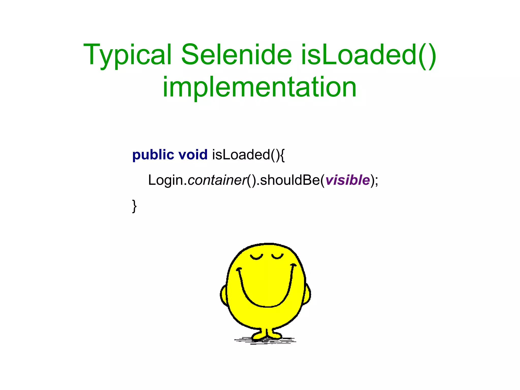 Typical Selenide isLoaded()
implementation
public void isLoaded(){
Login.container().shouldBe(visible);
}
 