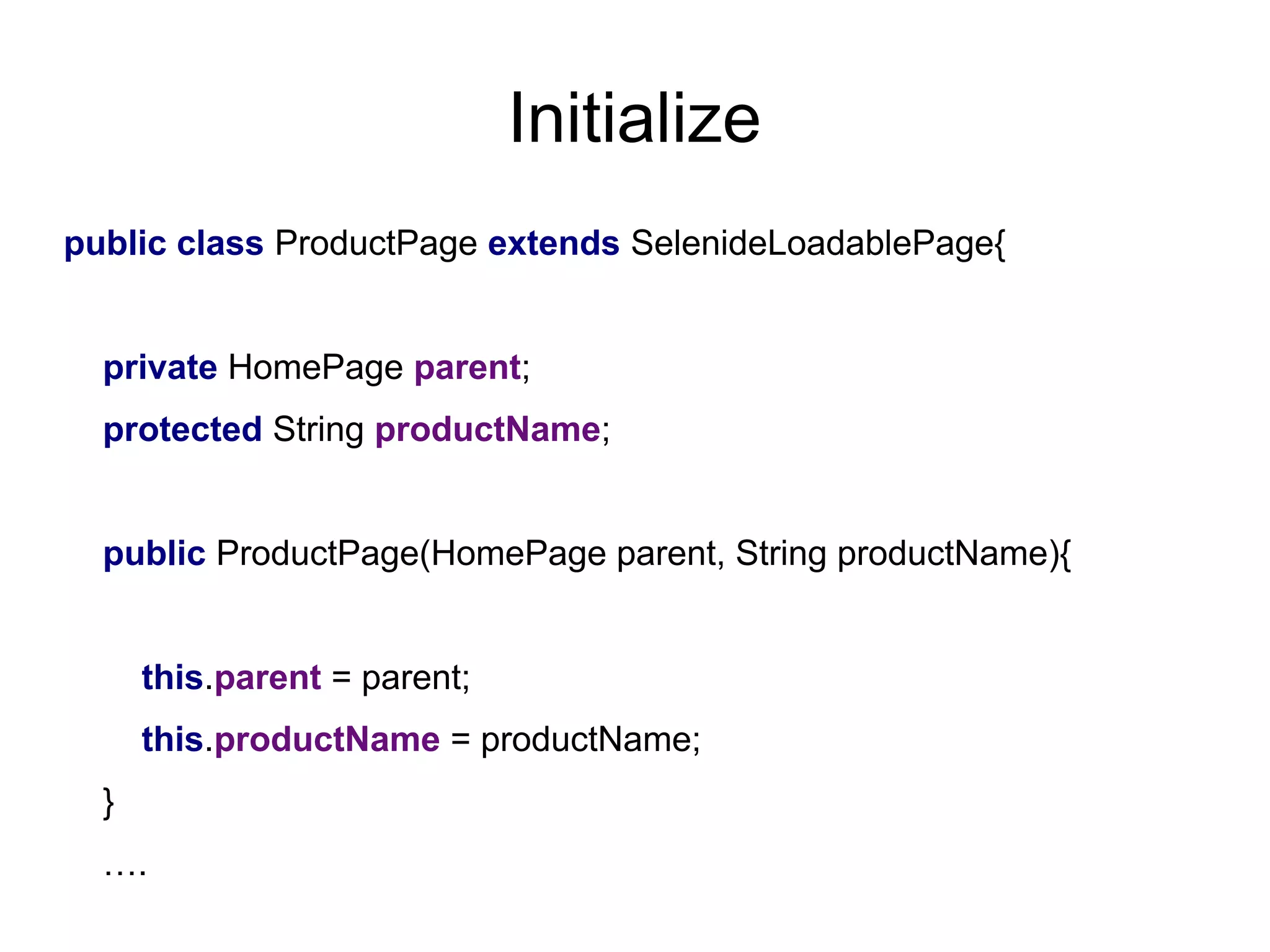 Initialize
public class ProductPage extends SelenideLoadablePage{
private HomePage parent;
protected String productName;
public ProductPage(HomePage parent, String productName){
this.parent = parent;
this.productName = productName;
}
….
 