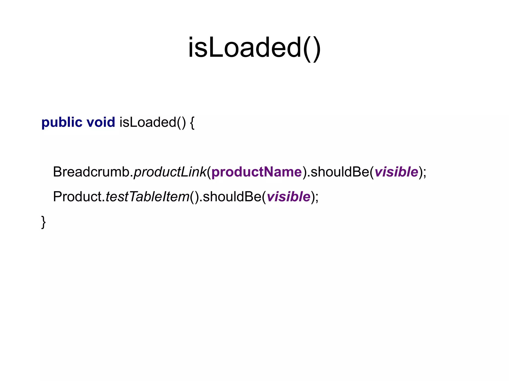 isLoaded()
public void isLoaded() {
Breadcrumb.productLink(productName).shouldBe(visible);
Product.testTableItem().shouldBe(visible);
}
 