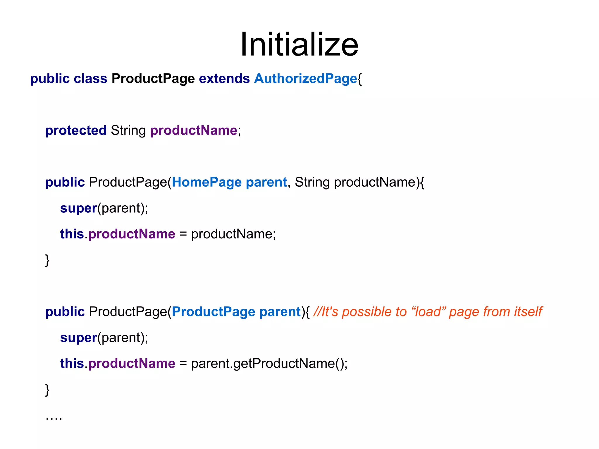 Initialize
public class ProductPage extends AuthorizedPage{
protected String productName;
public ProductPage(HomePage parent, String productName){
super(parent);
this.productName = productName;
}
public ProductPage(ProductPage parent){ //It's possible to “load” page from itself
super(parent);
this.productName = parent.getProductName();
}
….
 