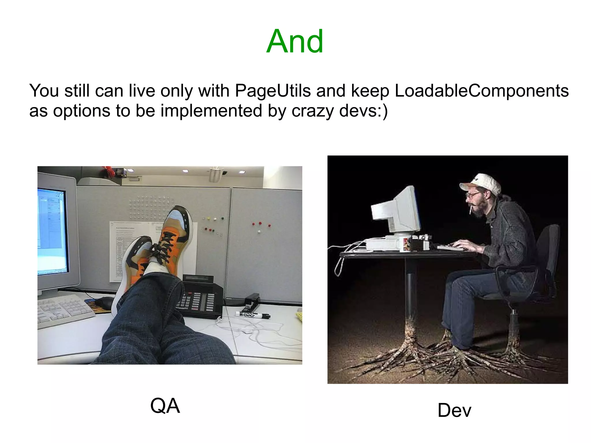 And
You still can live only with PageUtils and keep LoadableComponents
as options to be implemented by crazy devs:)
QA Dev
 