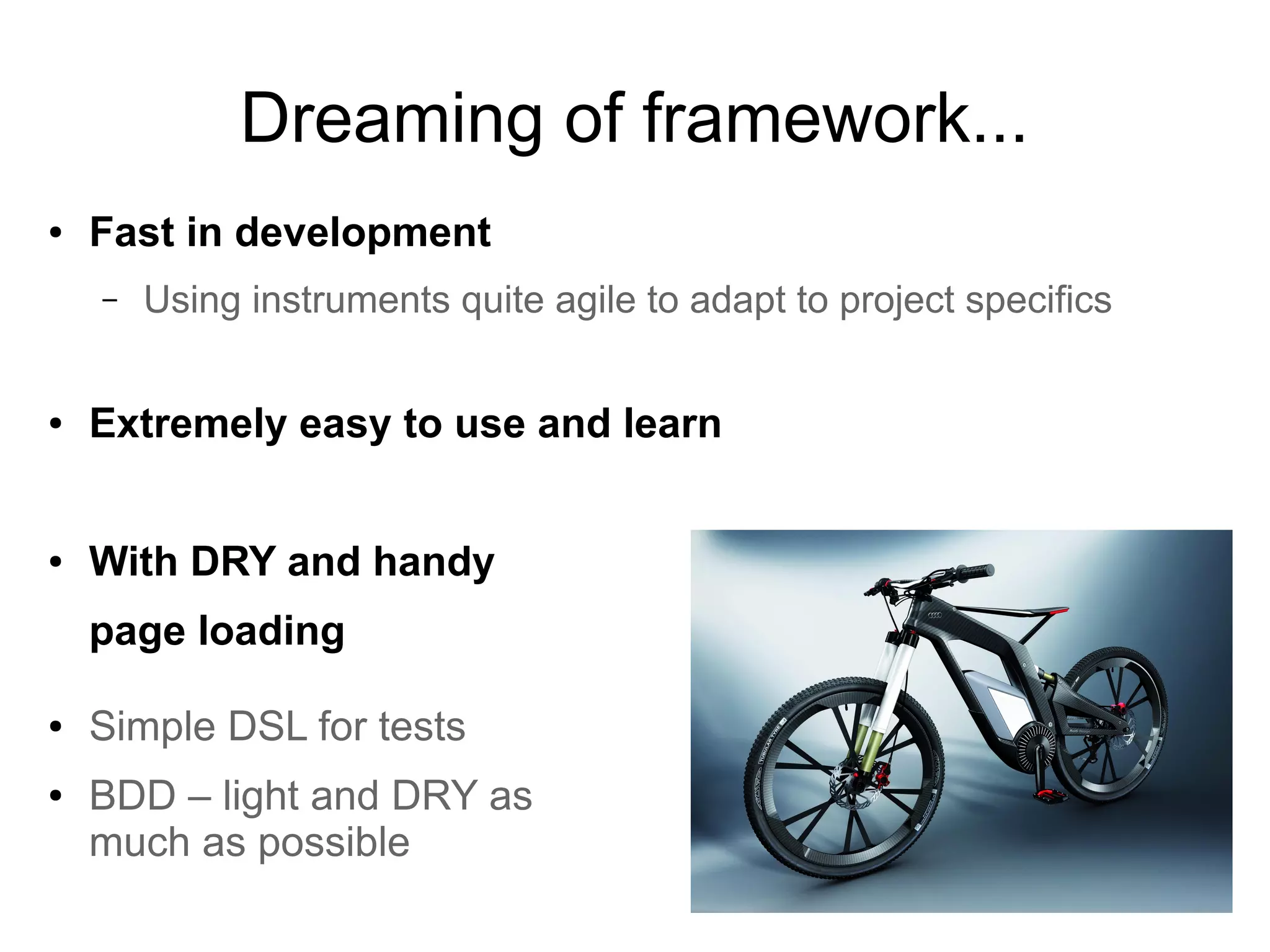 Dreaming of framework...
● Fast in development
– Using instruments quite agile to adapt to project specifics
● Extremely easy to use and learn
● With DRY and handy
page loading
● Simple DSL for tests
● BDD – light and DRY as
much as possible
 