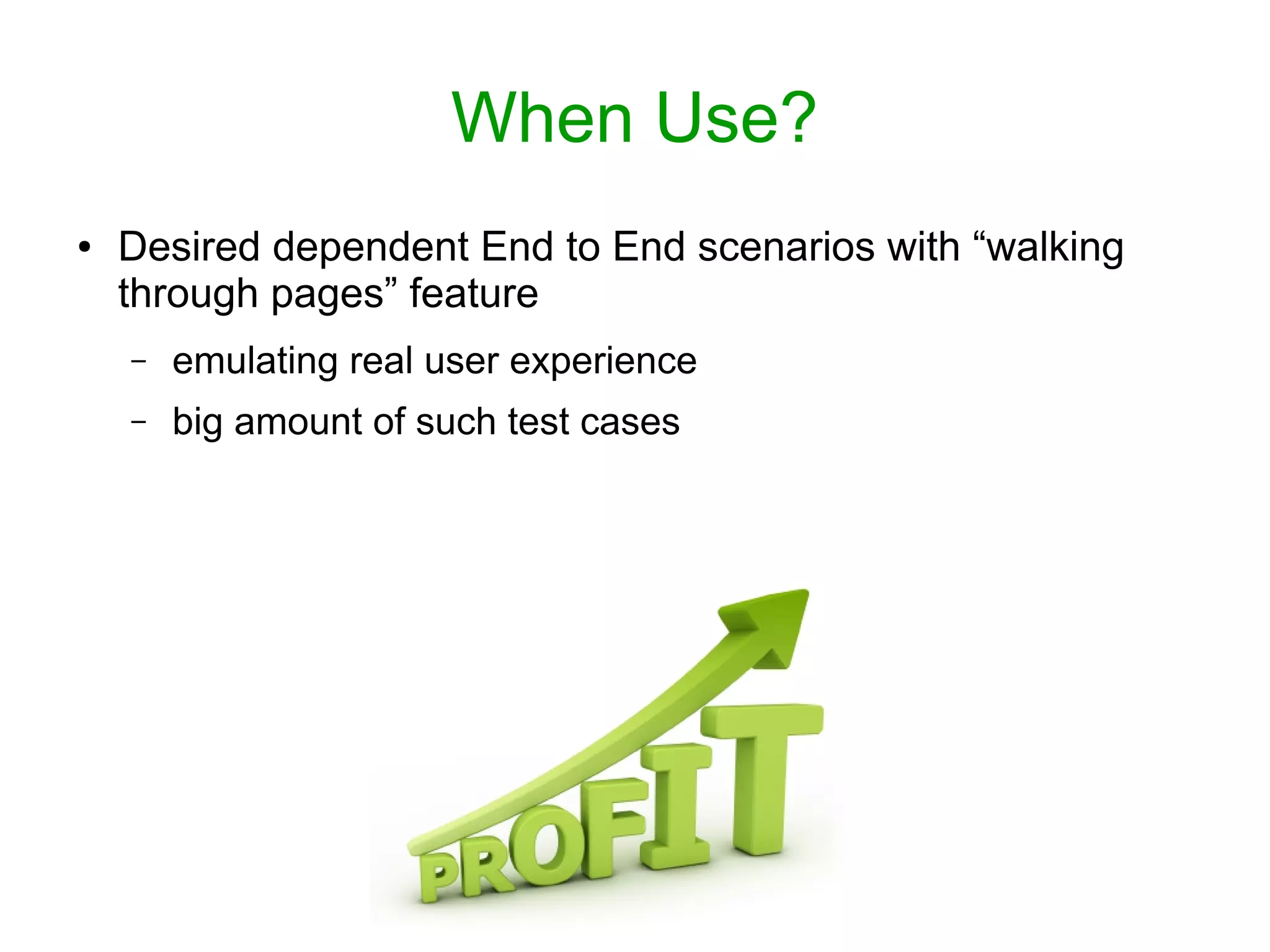When Use?
● Desired dependent End to End scenarios with “walking
through pages” feature
– emulating real user experience
– big amount of such test cases
 